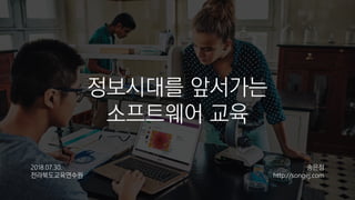 정보시대를 앞서가는
소프트웨어 교육
2018.07.30.
전라북도교육연수원
송은정
http://songej.com
 