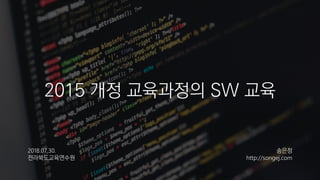 2015 개정 교육과정의 SW 교육
2018.07.30.
전라북도교육연수원
송은정
http://songej.com
 