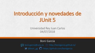 Introducción y novedades de
JUnit 5
Universidad Rey Juan Carlos
04/07/2018
Boni García
boni.garcia@urjc.es http://bonigarcia.github.io/
@boni_gg https://github.com/bonigarcia
 