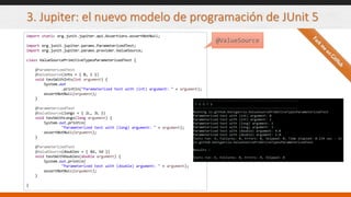 3. Jupiter: el nuevo modelo de programación de JUnit 5
import static org.junit.jupiter.api.Assertions.assertNotNull;
import org.junit.jupiter.params.ParameterizedTest;
import org.junit.jupiter.params.provider.ValueSource;
class ValueSourcePrimitiveTypesParameterizedTest {
@ParameterizedTest
@ValueSource(ints = { 0, 1 })
void testWithInts(int argument) {
System.out
.println("Parameterized test with (int) argument: " + argument);
assertNotNull(argument);
}
@ParameterizedTest
@ValueSource(longs = { 2L, 3L })
void testWithLongs(long argument) {
System.out.println(
"Parameterized test with (long) argument: " + argument);
assertNotNull(argument);
}
@ParameterizedTest
@ValueSource(doubles = { 4d, 5d })
void testWithDoubles(double argument) {
System.out.println(
"Parameterized test with (double) argument: " + argument);
assertNotNull(argument);
}
}
@ValueSource
 