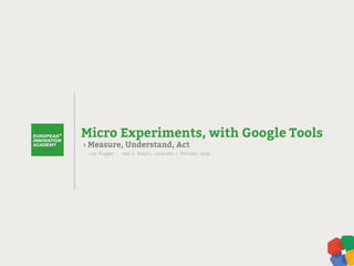 › Measure, Understand, Act
Micro Experiments, with Google Tools
Luigi Reggiani - Head of Analytics, Conversions & Attribution, Google
 