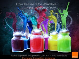 From the Rise of the Wearables …
… to the Connected Body
Patrice Slupowski @slupowski – July 18th – Sophia Antipolis
European Innovation Academy
 