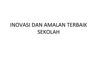 INOVASI DAN AMALAN TERBAIK
          SEKOLAH
 