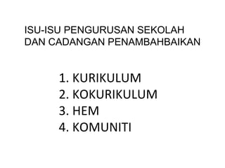 ISU-ISU PENGURUSAN SEKOLAH
DAN CADANGAN PENAMBAHBAIKAN


     1. KURIKULUM
     2. KOKURIKULUM
     3. HEM
     4. KOMUNITI
 