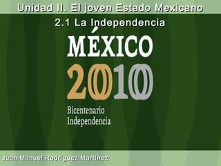 Unidad II. El joven Estado Mexicano
           2.1 La Independencia




Juan Manuel Rodríguez Martínez
 