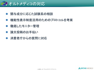 L 会場, L-8 / ウェルネスフードジャパン
 関与成分に応じた試験系の相談
 機能性表示制度活用のためのプロトコルを考案
 徹底したモニター管理
 論文投稿のお手伝い
 消費者庁からの質問に対応
オルトメディコの対応
 
