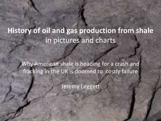 History of oil and gas production from shale
in pictures and charts
Why American shale is heading for a crash and
fracking in the UK is doomed to costly failure
Jeremy Leggett
 