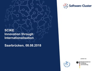 SCIKE
Innovation through
Internationalisation
Saarbrücken, 08.08.2018
 