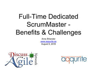 Full-Time Dedicated
ScrumMaster -
Benefits & Challenges
Arne Åhlander
www.aqqurite.se
August 9, 2018
 
