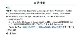 書誌情報
•HP
•著者：Konstantinos Bousmalis∗, Alex Irpan∗, Paul Wohlhart∗, Yunfei
Bai, Matthew Kelcey, Mrinal Kalakrishnan, Laura ...