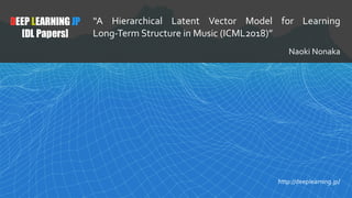 1
DEEP LEARNING JP
[DL Papers]
http://deeplearning.jp/
“A Hierarchical Latent Vector Model for Learning
Long-Term Structure in Music (ICML2018)”
Naoki Nonaka
 
