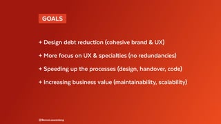 @BennoLoewenberg
+ Design debt reduction (cohesive brand & UX)
+ More focus on UX & specialties (no redundancies)
+ Speeding up the processes (design, handover, code)
+ Increasing business value (maintainability, scalability)
 GOALS 
 