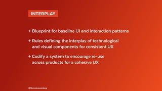 @BennoLoewenberg
+ Blueprint for baseline UI and interaction patterns
+ Rules defining the interplay of technological
	 and visual components for consistent UX
+ Codify a system to encourage re-use
	 across products for a cohesive UX
 INTERPLAY 
 
