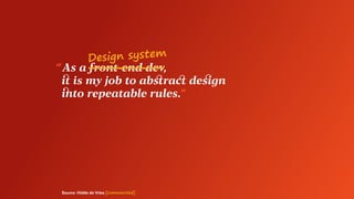 “ As a front-end dev,
	 it is my job to abstract design
	 into repeatable rules.”
Source: Hidde de Vries [commented]
Design system
 