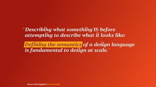“ Describing what something IS before
	 attempting to describe what it looks like:
	 Defining the semantics of a design language
	 is fundamental to design at scale.”
Source: Mark Dalgleish [commented]
 