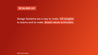   SCALING UX 
Design Systems are a way to make UX tangible
to teams and to make brand values actionable .
@BennoLoewenberg
 