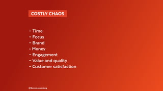 @BennoLoewenberg
– Time
– Focus
– Brand
- Money
– Engagement
– Value and quality
– Customer satisfaction
  COSTLY CHAOS 
 