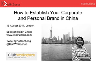 How to Establish Your Corporate
and Personal Brand in China
18 August 2017, London
Speaker: Kaitlin Zhang
www.kaitlinzhang.com
Tweet @KaitlinZhang
@ClubWorkspace
 