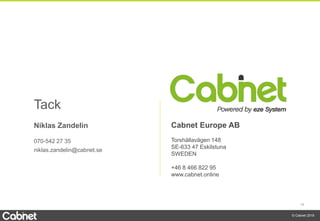 19
© Cabnet 2018
Cabnet Europe AB
Torshällavägen 148
SE-633 47 Eskilstuna
SWEDEN
+46 8 466 822 95
www.cabnet.online
Tack
Niklas Zandelin
070-542 27 35
niklas.zandelin@cabnet.se
 
