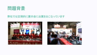 問題背景
弊社では定期的に展示会に出展をおこなっています
 