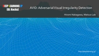 DEEP LEARNING JP
[DL Hacks]
AVID: AdversarialVisual Irregularity Detection
Hiromi Nakagawa, Matsuo Lab
http://deeplearning.jp/
 