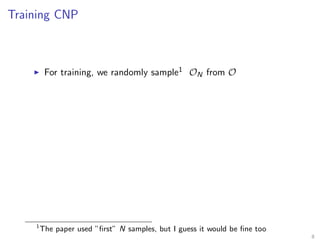 Training CNP
For training, we randomly sample1 ON from O
1
The paper used ”ﬁrst” N samples, but I guess it would be ﬁne too
8
 