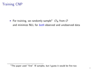 Training CNP
For training, we randomly sample1 ON from O
and minimize NLL for both observed and unobserved data
1
The paper used ”ﬁrst” N samples, but I guess it would be ﬁne too
8
 