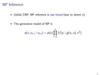 NP Inference
Unlike CNP, NP inference is not trivial (due to latent z)
The generative model of NP is
p(z, y1:n | x1:n) = p(z)
n
i=1
N(yi | g(xi , z), σ2
)
14
 
