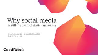 Why social media
ELEAZAR SANTOS - @ELEAZARSANTOS 
AUGUST 29, 2018
is still the heart of digital marketing
 