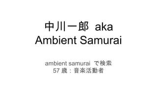 中川一郎 aka
Ambient Samurai
ambient samurai で検索
57 歳：音楽活動者
 