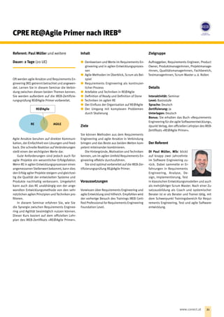 CPRE RE@Agile Primer nach IREB®
Referent: Paul Müller und weitere
Dauer: 2 Tage (20 UE)
Oft werden agile Ansätze und Requirements En-
gineering (RE) getrennt betrachtet und angewen-
det. Lernen Sie in diesem Seminar die Verbin-
dung zwischen diesen beiden Themen kennen.
Sie werden außerdem auf die IREB-Zertifizie-
rungsprüfung RE@Agile Primer vorbereitet.
Agile Ansätze beruhen auf direkter Kommuni-
kation, der Einfachheit von Lösungen und Feed-
back. Die schnelle Reaktion auf Veränderungen
stellt einen der wichtigsten Werte dar.
Gute Anforderungen sind jedoch auch für
agile Projekte ein wesentlicher Erfolgsfaktor.
Wenn RE in agilen Entwicklungsprozessen einen
angemessenen Stellenwert bekommt, kann dies
den Erfolg agiler Projekte steigern und gleichzei-
tig die Qualität der entwickelten Systeme und
Produkte nachhaltig verbessern. Umgekehrt
kann auch das RE unabhängig von der ange-
wandten Entwicklungsmethode von den sehr
nützlichen agilen Prinzipien und Techniken pro-
fitieren.
In diesem Seminar erfahren Sie, wie Sie
die Synergie zwischen Requirements Enginee-
ring und Agilität bestmöglich nutzen können.
Dieser Kurs basiert auf dem offiziellen Lehr-
plan des IREB-Zertifikats »RE@Agile Primer«.
Inhalt
xx Denkweisen und Werte im Requirements En-
gineering und in agilen Entwicklungsprozes-
sen
xx Agile Methoden im Überblick, Scrum als Bei-
spiel
xx Requirements Engineering als kontinuier-
licher Prozess
xx Artefakte und Techniken in RE@Agile
xx Definition of Ready und Definition of Done
xx Techniken im agilen RE
xx Der Einfluss der Organisation auf RE@Agile
xx Der Umgang mit komplexen Problemen
durch Skalierung
Ziele
Sie können Methoden aus dem Requirements
Engineering und agile Ansätze in Verbindung
bringen und das Beste aus beiden Welten kom-
petent miteinander kombinieren.
Die Hintergründe, Motivation und Techniken
kennen, um im agilen Umfeld Requirements En-
gineering effektiv durchzuführen.
Sie sind optimal vorbereitet auf die IREB-Zer-
tifizierungsprüfung RE@Agile Primer.
Voraussetzungen
Vorwissen über Requirements Engineering und
agile Entwicklung sind hilfreich. Empfohlen wird
der vorherige Besuch des Trainings IREB Certi-
fied Professional for Requirements Engineering
Foundation Level.
Zielgruppe
Auf‌traggeber, Requirements Engineer, Product
Owner, ProduktmanagerInnen, Projektmanage-
rInnen, QualitätsmanagerInnen, Fachbereich,
TestmanagerInnen, Scrum Master u. ä. Rollen
Details
Interaktivität: Seminar
Level: Basisstufe
Sprache: Deutsch
Zertifizierung: Ja
Unterlagen: Deutsch
Bonus: Sie erhalten das Buch »Requirements
Engineering für die agile ­Softwareentwicklung«,
dpunktVerlag, den offiziellen Lehrplan des IREB-
Zertifikats »RE@Agile Primer«.
Der Referent
DI Paul Müller, MSc blickt
auf knapp zwei Jahrzehnte
im Software Engineering zu-
rück. Dabei sammelte er Er-
fahrungen in Requirements
Engineering, Analyse, De-
sign, Implementierung, Test
in klassischen Entwicklungsmodellen und auch
als mehrjähriger Scrum Master. Nach einer Zu-
satzausbildung als Coach und systemischer
Berater ist er als Berater und Trainer tätig, mit
dem Schwerpunkt Trainingsbereich für Requi-
rements Engineering, Test und agile Software-
entwicklung.
RE@Agile
RE AGILE
21www.conect.at
 