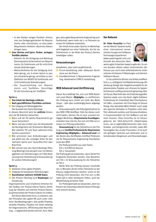 −− In den beiden vorigen Punkten: Diskus-
sion von Zerlegungskriterien für Require-
ments: eher »horizontal«, so dass jedes
Requirement direkten »Business-Value«
bringen kann.
xx User Stories und Epics: finden, zerlegen,
Testfälle ableiten
−− Kriterien für die Zerlegung und Ableitung
(Decomposition  Derivation) von Require-
ments, für funktionale und für nicht-funk-
tionale Anforderungen
−− Abbruchkriterien für die Zerlegung sind:
klein genug, um in einen Sprint zu pas-
sen und präzise genug, um testbar zu sein.
(Definiton von READY für funktionale und
nicht-funktionale Anforderungen)
−− Der Zusammenhang von Require-
ments und Testfällen; Vorschläge
für die Fomulierung von Testfällen 
Sprint 2:
xx Den Inhalt des Backlogs schätzen
xx Nach geschäftlichen Prioritäten sortieren
xx Der Umgang mit Abhängigkeiten
Die Auswahl des Sprint-Backlogs
In diesem Abschnitt wird die zeitliche Dimen-
sion der RE-Arbeiten betrachtet:
xx Wann soll der PO welche Requirements ge-
nauer betrachten?
xx Wann und wie schätzt man die Komplexität
der Backlog-Items ab? (Estimation Meeting);
Wie arbeiten PO und Team während eines
Sprints zusammen?
xx Wie priorisiert man Anforderungen und
wie wählt man die »richtigen Teile« für den
nächsten Sprint aus? (Juicy-Bits-First oder
Risk-First)
xx Wie schnürt man den Sprint-Backlog? (Plan-
ning Meeting) Und wie geht man mit Abhän-
gigkeiten von Anforderungen um? (Die Reali-
sierung einer Anforderung istVoraussetzung
für andere Anforderungen)
Sprint 3:
xx Skalieren eines agilen Projekts
xx Umgang mit komplexen Anforderungen
xx Koordination mehrerer SCRUM-Teams
xx Der Product Backlog (und Roadmaps) zur
Umsetzung
Organisatorische und inhaltliche Kriterien für
den Auf‌bau von Product-Owner-Teams; Vertei-
lung der Arbeiten auf mehrere Product-Owner;
Zusammenarbeit der Product-Owner im Großen.
Ziel dieses Abschnitts ist es, zu erläutern, wie
die Prinzipien des agilen RE auch unter »här-
teren Randbedingungen« (wie große Projekte,
verteilte Projekte, Projekte mit vielen beteilig-
ten Organisationen, Off-Shoring oder Near-Sho-
ring, …) abgewickelt werden können. Kurz: Bele-
gen, dass agiles Requirements Engineering auch
funktioniert, wenn mehr als 7 – 10 Personen an
einem Ort Software entwickeln.
Der Inhalt eines jeden Sprints im Workshop
wird begleitet von einer Fallstudie, die Sie als
TeilnehmerIn in der Rolle des Product Owners
bewältigen sollen.
Voraussetzungen
(empfohlen, aber nicht verpflichtend):
xx Scrum-Ausbildung oder adäquate Kennt-
nisse aus der Praxis.
xx Grundkenntnisse in Requirements Enginee-
ring, idealerweise CPRE-FL Ausbildung.
IREB Advanced Level Zertifizierung
Dieser Kurs befähigt Sie, sich zum IREB Advan-
ced Level Modul »RE@Agile« zu zertifizieren.
Die Prüfung kann direkt am Ende des Work-
shops – oder aber unabhängig davon abgelegt
werden.
Voraussetzung für die Prüfungsteilnahme ist
das IREB CPRE-Zertifikat. Falls Sie dieses noch
nicht haben, können Sie es nach unserem ein-
tägigen Workshop »Requirements-Grundlagen«
erwerben bzw. können Sie sich mit Hilfe von Li-
teratur zur Prüfung vorbereiten.
Voraussetzung für die Teilnahme an der Prü-
fung zum Certified Professional for Requirement
Engineering »RE@Agile« – Advanced Level  ist
der Besitz des Zertifikates Certified Professio-
nal for Requirements Engineering Foundation
Level des IREB.
Die Prüfung besteht aus zwei Teilen:
Teil 1: Schriftliche Klausur
Teil 2: Hausarbeit
Die Prüfung gilt als bestanden, wenn beide Prü-
fungsteile bestanden wurden. Das Bestehen
von Teil 1 ist Voraussetzung für die Teilnahme
an Teil 2.
Beide Teile der Prüfung müssen innerhalb
von 12 Monaten ab der ersten Teilnahme an der
Klausur abgeschlossen werden, sonst ist die
Prüfung nicht bestanden. Die Frist von 12 Mo-
naten gilt in allen denkbaren Fällen, auch bei
Wiederholung einzelner Teile.
Ein Prüfungsteil gilt als bestanden, wenn 60
Prozent der Gesamtpunktezahl dieses Prüfungs-
teils erreicht wurden.
Der Referent
Dr. Peter Hruschka ist Part-
ner der AtlanticSystems Guild,
einer international renom-
mierten Gruppe von Software-­
Technologie-ExpertInnen
(www.systemsguild.com) und
Gründer des deutschen Netz-
werks agiler Entwickler (www.b-agile.de). Zu sei-
nen Kunden zählen neben Unternehmen der
Fortune 500 auch viele mittelständische Unter-
nehmen mit kleinen IT-Abteilungen und kleinere
Software-Häuser.
Er hat zahlreiche Bücher und Artikel veröffent-
licht,u. a.»ErfolgreichmitObjekt­orientie­rung«(Ol-
denbourg Verlag) über Vorgehensmodelle für ob-
jektorientierte Projekte und »Process for System
ArchitectureundRequirementsEngineering«(Dor-
setHouse,NewYork)überdieEntwicklunggroßer
Systeme sowie 2002 das Buch »Agile Software-
Entwicklung für Embedded Real-Time-Systems
mit UML«, zusammen mit Chris Rupp im Hanser-
Verlag. Das aktuellste Werk (Herbst 2007) zeigt
das typische Verhalten in Projekten unter dem
Titel »Adrenalin-Junkies und ­Formular-Zombies«
in Zusammenarbeit mit Tom ­DeMarco und wei-
teren Autoren. Peter Hruschka ist im Heraus-
geberrat der SIGS-Zeitschrift »Objekt-Spek-
trum«, wo er regelmäßig Kolumnen über neue
Analyse- und Designtrends schreibt, sowie Mit-
herausgeber des »Cutter IT-Journals«. Er ist auch
viel gefragter Sprecher auf nationalen und in-
ternationalen Kongressen und Veranstaltungen.
23www.conect.at
 