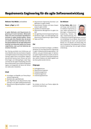Referent: Paul Müller und weitere
Dauer: 3 Tage (30 UE)
In agilen Methoden wird Requirements En-
gineering oft intuitiv betrieben. Mittlerweile
haben sich schon verschiedene Spezifikations-
techniken im agilen Umfeld etabliert. Dieses
Seminar gibt einen Überblick über die derzeit
am weitest verbreiteten Techniken der Anfor-
derungsspezifikation für die agile Softwareent-
wicklung und beleuchtet jeweils die Einsatz-
möglichkeiten, aber auch die Fallstricke der
einzelnen Techniken.
Das Training vermittelt eine Einführung und
einen Überblicküber die verschiedenen Aspekte
und Vorgehensweisen beim Requirements Engi-
neering in agilen Teams und Projekten. Abgerun-
det wird das Seminar durch Themen wie recht-
liche Fragen und Haftungsfragen sowie Tipps
und Tricks für den agilen Projektalltag. Verschie-
dene Inhalte werden durch praktische Beispiele
ergänzt und dargestellt, bei denen die Teilneh-
mer selbst aktiv mitarbeiten.
Inhalt
xx Grundlagen und Begriffe zum Thema Requi-
rements Engineering
xx Überblick über agile Methoden
xx Das »Big Picture« des Requirements Engi-
neerings in der agilen Softwareentwicklung
xx Requirements-Engineering-Rollen im agilen
Umfeld
xx Requirements Engineering Techniken und
Methoden im agilen Umfeld
xx Requirements Analyse und deren Anwen-
dung im agilen Umfeld
xx Qualität von Anforderungen
xx Requirements Management im agilen Um-
feld
xx Der agile Requirements Engineering Prozess
xx Rechtliche Fragen und Haftungsfragen bei
Requirements Engineering im agilen Umfeld
xx Tipps und Tricks
Ziel
Das Seminar vermittelt Grundlagen- und Metho-
denwissen für das Requirements Engineering
in agilen Softwareentwicklungsprojekten. Sie
erfahren, wie gute Anforderungen im Rahmen
von agilen Vorgehensweisen erstellt und die An-
forderungen im weiteren Verlauf gemanagt wer-
den, welche Probleme sich dabei ergeben und
wie diese gelöst werden können.
Zielgruppe
xx Auf‌traggeberInnen
xx Requirements Engineers
xx ProduktmanagerInnen
xx ProjektmanagerInnen
xx EntwicklungsleiterInnen
Bonus
Sie erhalten ein Buch zum Thema »Agiles Re-
quirements Engineering«.
Der Referent
DI Paul Müller, MSc blickt
auf knapp zwei Jahrzehnte
im Software Engineering zu-
rück. Dabei sammelte er Er-
fahrungen in Requirements
Engineering, Analyse, De-
sign, Implementierung, Test
in klassischen Entwicklungsmodellen und auch
als mehrjähriger Scrum Master. Nach einer Zu-
satzausbildung als Coach und systemischer
Berater ist er als Berater und Trainer tätig, mit
dem Schwerpunkt Trainingsbereich für Requi-
rements Engineering, Test und agile Software-
entwicklung.
Requirements Engineering für die agile Softwareentwicklung
24 www.conect.at
 