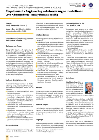 Referent:
Rudolf Siebenhofer (SieITMCi)
Dauer: 2 Tage (20 UE) mit zusätzlich
optionalem Consulting (D/E)
Korrekte Abbildung von (Kunden)-Anforderun-
gen in Projekten nach IREB
Motivation zum Thema
»Erfolgreiches Requirements Engineering als
Voraussetzung für erfolgreiche Projekte setzt
die konsequente Anwendung geeigneter ME-
THODEN, PROZESSE und WERKZEUGE voraus«.
Und genau daran scheitern viele Projekte. Es
geht darum, die RICHTIGEN DINGE RICHTIG zu
tun. BEIDES hat den gleichen Stellenwert. Der
richtige Umgang mit Anforderungen ist dabei die
Basis für Erfolg oder Misserfolg von Projekten.
Das zentrale Thema des Seminars ist (Er-
weiterung des Foundation Levels): Wie können
Anforderungen für Projekte und Systeme effek-
tiv und effizient mit graphischen Modellen ent-
wickelt / beschrieben werden?
In diesem Seminar lernen Sie
die erweiterten Vorgehensweisen für die Mo-
dellierung) von (funktionalen) Anforderungen
(Requirements) in Projekten kennen und an-
zuwenden
xx Einführung in die Grundlagen der Anfor-
derungsmodellierung
xx Erweiterte Methoden zur Anforderungs-
modellierung mit graphischen Modellen.
xx Verschiedene Ausprägungen der Kontext-
modellierung – Grundlagen und datenfluss-
orientierte Modellierung
xx Modellierung von Informationsstrukturen –
Modellierung von Klassen, Attributen und
Datentypen
xx Modellierung mit dynamischen Sichten auf
Anforderungen – Use-Case Modellierung,
daten- und kontrollflussorientierte Model-
lierung, Zustandsmodellierung
xx Modellierung von Szenarien mitSequenzdia-
grammen und Kommunikationsdiagrammen
Ziel des Seminars
DasSeminar vermittelt die Kenntnisse und Kom-
petenzen für die Zertifizierung zum »Certified
Professional for Requirements Engineering«
nach dem Ausbildungsstandard des Interna-
tional Requirements Engineering Board (IREB)
für den Advanced Level MODELING.
Inhalt des Seminars
Vermittlung aller Inhalte des IREB Lehrplans
CPRE-A MOD 2.1
xx Erweiterte Sicht des Requirements Enginee-
rings gegenüber Foundation Level (Defini-
tion, Aufgaben, Ziele, Nutzen, Einsatzfelder,
Sprachen)
xx Vorteile der Anforderungsmodellierung und
Qualitätskriterien.
xx Relevante Normen / Standards für graphi-
sche Modellierung – UML / SysML
xx Requirements Information Modelle Dar-
stellungsformen / Ebenen / Sichten / Dia-
gramme / Szenarien
xx Heuristiken zur Anforderungsmodellierung
xx Prüfung von Anforderungsmodellen.
xx Generierung von Dokumenten aus Anfor-
derungsmodellen.
xx Simulationen von Modellen (besonders für
Geschäfts-Prozessanforderungen – BPMN)
xx Anforderungsmodellierung im Team
xx Werkzeuge und deren Einsatz in der Anfor-
derungsmodellierung. Vorteile geeigneter
Werkzeuge gegenüber Modellierung ohne
spezifische Werkzeuge
Methodik
Vortrag und Diskussion mit Fallbeispielen aus
der Industriepraxis und viele aktive Übungen
unter Verwendung gängiger Werkzeuge (Enter-
prise Architect, mictTOOL objectiF oRPM, VP­
ArchiMetric).
Voraussetzungen
Projekterfahrung in der Systementwicklung oder
Erfahrung im Vertrieb oder technischen Vertrieb
bei Kundenprojekten. Zertifikat CPRE Founda-
tion Level (!)
Zielgruppe
AnforderungsanalytikerInnen, Projektmanage-
rInnen, TeamleiterInnen, Konfigurationsmana-
gerInnen, VertriebsmitarbeiterInnen, Entwick-
lerInnen, TesterInnen, MitarbeiterInnen der
Fachabteilungen, Management
Prüfungsreglement für alle
CPRE Advanced Level
Voraussetzung für die Teilnahme an der Prüfung
zum Certified Professional for Requirements En-
gineering – Advanced Level – ist der Besitz des
Zertifikates Certified Professional for Require-
ments Engineering Foundation Level des IREB.
Ohne dieses Zertifikat ist die Teilnahme an der
Prüfung nicht möglich, auch andere Zertifikate
berechtigen nicht zur Teilnahme an der Prüfung.
Die Prüfung besteht aus zwei Teilen
Teil 1: Schriftliche Klausur
Teil 2: Hausarbeit
Die Prüfung gilt als bestanden, wenn beide Prü-
fungsteile bestanden wurden. Das Bestehen
von Teil 1 ist Voraussetzung für die Teilnahme
an Teil 2.
Beide Teile der Prüfung müssen innerhalb
von 12 Monaten ab der ersten Teilnahme an der
Klausur abgeschlossen werden, sonst ist die
Prüfung nicht bestanden. Die Frist von 12 Mo-
naten gilt in allen denkbaren Fällen, auch bei
Wiederholung einzelner Teile.
Ein Prüfungsteil gilt als bestanden, wenn 60
Prozent der Gesamtpunktezahl dieses Prüfungs-
teils erreicht wurden.
Der Referent
Rudolf Siebenhofer. Über 35
Jahre Erfahrung in der Soft-
ware Entwicklung und im
Projektmanagement für Soft-
ware und System Entwicklun-
gen in verschiedensten Do-
mänen (Telekommunikation,
Automotive, Medizintechnik, Energieversorgung,
Airlines, …)
Seit 2010 Gründer und Inhaber von SieITMCi
Siebenhofer. Consulting e.U, Obmann des Ver-
eins coopPSE – Verein für Informationstechnolo-
gie. Seit 2003 Lektor an den Instituten für An-
gewandte Informatikund Informatiksysteme der
Universität Klagenfurt. Bis 2010 CEO von Sie-
mens PSE (Nanjing) Co., Ltd.
Certified Professional Requirements Engineer,
Certified Professional Software Architect, Zerti-
fizierter Wirtschaftstrainer, Zertifizierter IT-Ge-
richtssachverständiger.
Die RICHTIGEN DINGE RICHTIG TUN als Basis für
den Projekterfolg: Requirements Engineering
alsSchlüssel-PROZESS für erfolgreiche Projekte.
Seminar mit CPRE-Zertifikat nach IREB®
CPRE-Lehrplan 2.1 vom 11. 8. 2016 (Advanced Level REQUIREMENTS MODELING)
Requirements Engineering – Anforderungen modellieren
CPRE Advanced Level – Requirements Modeling
Seminar wird auch in
englischer Sprache
angeboten
28 www.conect.at
 