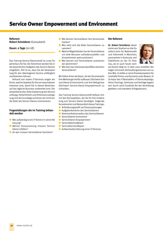Referent:
Robert Scholderer (Consultant)
Dauer: 2 Tage (20 UE)
Das Training Service-Ownerschaft ist unser Ex-
pertenkurs für Sie. AlsTeilnehmer werden Sie in
die wesentlichen Aufgaben des Service ­Owners
eingeführt. Ziel ist es, dass Sie der Verantwor-
tung für den übertragenen Service umfänglich
nachkommen können.
Anhand von realen IT-Services zeigen wir
Ihnen, welche Aspekte für Sie von besonderem
Interesse sind, damit Sie in diesen Bereichen
auf das tägliche Business vorbereitet sind. Die
wiederkehrenden Ziele Erweiterung desService-
umfangs, Fehlerfreiheit und Performancesteige-
rung sind die Grundlage auf denen wir mit Ihnen
die Rolle des Service Owners eintrainieren.
Fragestellungen die im Training behan-
delt werden
xx Wie aufwändig ist ein IT-Service in seiner Be-
treuung?
xx Welche Voraussetzung müssen Service-
Owner erfüllen?
xx An wen müssen ServiceOwner berichten?
xx Wie können ServiceOwner ihre Serviceziele
tracken?
xx Wie setzt sich die Rolle ServiceOwner zu-
sammen?
xx Welche Möglichkeiten hat der ServiceOwner
um viele Benutzer zufriedenzustellen und
Einzelstimmen wahrzunehmen?
xx Wie können sich ServiceOwner untereinan-
der abstimmen?
xx Wie löst man Interessenskonflikte zwischen
ServiceOwner?
Wir liefern Ihnen die Basis, mit der Sie einerseits
Ihre Werkzeuge hierfür aufbauen (StichwortSer-
vice-Owner-Environment) und Ihre Befugnisse
(Stichwort Service-Owner-Empower­ment) zu-
schneiden.
Das Training Service-Ownerschaft befasst sich
mit den Kernaspekten, die Sie für Ihre Entwick-
lung zum Service Owner benötigen. Folgende
Kurselemente sind Bestandteil diesesTrainings:
xx Anforderungsprofil und Voraussetzungen
xx Aufgabenbereiche des ServiceOwners
xx Kommunikationsradius des ServiceOwners
xx ServiceOwner-Enviroment
xx ServiceOwner-Empowerment
xx ServiceAdvisoryBoard
xx ServiceDecisionReport
xx Aufwandsabschätzung eines IT-Services
Der Referent
Dr. Robert Scholderer absol-
vierte sein Studium an drei Ex-
zellenz-Unis für Mathematik
und Informatik in München,
promovierte in Karlsruhe und
habilitierte an der TU Ilme-
nau, wo er auch heute noch
als Dozent tätig ist. In über 1000 erstellten Ver-
trägen mit einem Verhandlungsvolumen von ca.
800 Mio. € stellte er seine Praxiskompetenz für
namhafte Firmen und Konzerne unter Beweis. Er
ist Autor des IT-Bestsellers »IT-Servicekatalog«.
Seine Trainings, Seminare und Vorträge begeis-
tern durch seine fundierte Art der Vermittlung
gelebten und erprobten Erfolgswissens.
Service Owner Empowerment und Environment
36 www.conect.at
 