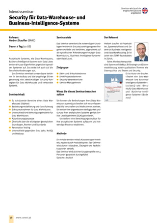 Intensivseminar
Security für Data-Warehouse- und
Business-Intelligence-Systeme
Referent:
Herbert Stauffer (BARC)
Dauer: 1 Tag (10 UE)
Analytische Systeme, wie Data Warehouses,
Business-Intelligence-Systeme oder Data Lakes
weisen ein paar Eigenheiten gegenüber operati-
ven Systemen auf. Das wirkt sich auch auf die
Security-Anforderungen aus.
Das Seminar vermittelt anwendbare Verfah-
ren für den Auf‌bau und die langfristige Sicher-
gestellung von zweckmäßigen Security-Kon-
zepten für Data Warehouses und verwandte
Systeme.
Seminarinhalt
xx Zu schützende Bereiche eines Data War-
ehouses (Objekte)
xx Bedrohungsmodellierung und Klassifizierung
xx Schutzmaßnahmen für Data Warehouses
xx Unterschiedliche Berechtigungsmodelle für
Data Warehouses
xx Autorisierungsprozesse
xx Übersicht über die wichtigsten gesetzlichen
Grundlagen, Normen und Standards
xx Penetration Testing
xx Unterschiede gegenüber Data Lake, NoSQL
und Hadoop
Seminarziele
Das Seminar vermittelt die notwendigen Grund-
lagen im Bereich Security sowie geeignete Vor-
gehensmodelle und Verfahren, abgestimmt auf
die spezifischen Anforderungen heutiger Data
Warehouses, Business-Intelligence-Systeme
oder Data Lakes.
Zielgruppe
xx DWH- und BI-ArchitektInnen
xx DHH-ProjektleiterInnen
xx Security-Verantwortliche
xx Service-ManagerInnen
Wieso Sie dieses Seminar besuchen
sollten
Sie kennen die Bedrohungen Ihres Data War-
ehouses zuwenig und wollen sich ein umfassen-
des Bild verschaffen und Maßnahmen ableiten.
Sie wollen eine angemessene Verfügbarkeit und
Schutz ihrer analytischen Systeme gemäß Ser-
vice Level Agreement (SLA) garantieren.
Sie wollen eine Berechtigungsstruktur für
Ihre analytischen Systeme auf‌bauen und not-
wendige Prozesse etablieren.
Methode
Die Inhalte werden mittels Kurzvorträgen vermit-
telt, ergänzt durch Praxisbeispiele. Das Gelernte
wird durch Fallstudien, Übungen und Fachdis-
kussionen vertieft.
Das Seminar wird ab einer Gruppengröße von 4
Personen garantiert durchgeführt
Sprache: deutsch
Der Referent
Herbert Stauffer ist Projektlei-
ter, Systemarchitekt und Do-
zent für Business Intelligence
und Data Warehousing. Er ist
Leiter des TDWI-Roundtables
in Zürich.
SeineArbeitsschwerpunkte
sind Systemarchitektur, BI-Strategie und Daten-
modellierung, sowie qualitativen Themen wie
Datenqualität und Testen und Security. 
Er ist Autor der Bücher
»Testen von Data-War-
ehouse- und Business-
Intelligence-Systemen«
(10/2013) und »Secu-
rity für Data-Warehouse-
und Business-Intelli-
gence Systeme« (Ende
2017)
Seminar wird auch in
englischer Sprache
angeboten
38 www.conect.at
 