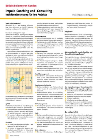Spend Days – Save Years
Verbringen Sie 1 – 3 Tage mit einer Referentin
bzw. einem Referenten der CON•ECT Business
Academy – und sparen Sie sich Jahre!
Eine Studie von Capgemini zeigt:
»Wenn Sie den Weg zu mehr Agilität schaffen,
können Sie schnell neue Anwendungen bereit-
stellen und einen hohen Prozentsatz Ihrer Kern-
prozesse innerhalb von drei Monaten verschlan-
ken und optimieren. Darüber hinaus erfüllen die
Anwendungen die Anforderungen der Fachabtei-
lungen und die Service Level Agreements wer-
den zu einem überdurchschnittlich hohen Pro-
zentsatz eingehalten.«
Laut dieser aktuellen Studie sind nur 16,8 %
der Unternehmen agil. Dr. Hruschka zeigt Ihnen
den Weg, wie Sie zu den 16,8 Prozent erfolgrei-
cher Unternehmen gehören können.
Impuls-Coaching sorgt dafür, dassSie für Ihre
individuellen Herausforderungen in kurzer Zeit
Ansätze lernen, die Sie befähigen, die Heraus-
forderungen selbst im eigenen Haus zu lösen. 
Hier einige Beispiele von A bis Z für typische Fra-
genstellungen und Herausforderungen, die Sie
vielleicht derzeit bewegen:
Agilität
Ihre Kommunikation mit der Fachabteilung ist
zu aufwendig. Wie können Sie agiler werden?
xx IhreZeitzwischenBenutzer-oderKundenwün-
schen und Lieferung ist zu lang. Wie können
Sie rascher brauchbare Ergebnisse liefern?
xx Sie ersticken in Dokumentation, die keiner
liest. Wie können Sie pragmatischer werden,
ohne die Kontrolle zu verlieren?
Architektur
xx Sie haben zwei Architekturlösungen – wie
bewerten Sie, welche besser ist?
xx Sie müssen an bestehenden Systemen wei-
terarbeiten, es fehlt aber an Dokumenta-
tion und Übersicht. Wie können Sie mit mi-
nimalem Aufwand zu einer brauchbaren
Architekturdokumentation kommen?
xx Ihr Wartungsbudget ist beschränkt, aber die
Kunden drängen nach neuen Features. Wie
können Sie Wartung und Weiterentwicklung
optimal in Einklang bringen?
Business Analyse
xx Ihre Geschäftsprozesse sind zu komplex –
wie können Sie die Prozesse agiler gestalten?
xx Fachabteilungen und IT-Abteilung arbeiten
nicht oder nicht effektiv zusammen. Es gibt
zu viele Reibungsverluste. Wie können Sie
die Kooperation verbessern?
Projektmanagement
xx Sie haben eine Projektidee und wollen die
richtige Ansatzentscheidung treffen und zu
einer Roadmap kommen, die rasche Erfolge
verspricht.
xx Ihre Projekte reagieren zu langsam – die Be-
nutzerInnen oder KundInnen sind unzufrie-
den – wie können Sie agiler werden und Ihre
Projekte zum Erfolg führen?
xx Sie haben einen Projektplan und sind nicht
sicher, dass das der beste Weg zum Ziel ist.
Qualitätsmanagement
xx Ihre Systeme enthalten bei Auslieferung
noch zu viele Fehler. Wie kommen Sie zu
Systemen, die Ihre KundInnen und Anwen-
derInnen glücklicher machen?
Requirements Engineering
xx Sie haben ein Lasten- oder Pflichtenheft und
wollen wissen, ob es dem State-of-the-Art
entspricht.
xx Ihr Requirements-Prozess ist zu aufwändig.
Niemand liest und kommentiert die Doku-
mente. Wie kommen Sie zu effektiveren Er-
hebungsmethoden und zu brauchbareren
Dokumenten?
Risikomanagement
xx Ihre Projekte geraten immer wieder in
Schwierigkeiten – wie können Sie Risiken am­
besten managen?
Tools
xx Sie haben zwar Entwicklungswerkzeuge und­
‑umgebungen ausgesucht und anschafft,
aber niemand lebt den Firmenstandard. Wie
können Sie mehr Buy-in erreichen?
xx Das Dokumentieren macht trotz Tools zu viel
Aufwand. Wie können Sie pragmatischer und
effektiver werden?
Ziele und Visionen
xx Sie sind nicht sicher, dass alle Beteiligten
am gleichen Strang ziehen? Wie können Sie
Ziele und Visionen transparenter machen
und Teams darauf einschwören?
Zielgruppe
Alle MitarbeiterInnen in IT- und Fachabteilungen,
die mit IT-Projekten zu tun haben, z. B. Business-
ExpertenInnen, Business-AnalytikerInnen, Re-
quirement Engineers, SoftwarearchitektInnen,
Product Owner, SCRUM-Teams, Verantwortliche
für die Einführung agiler Methoden, Prozess-
verbesserer, Qualitätssicherer, Projektmanager,
Portfolio-Manager.
Warum sollten Sie Impuls-Coaching und
‑Consulting ins Auge fassen?
Training­-on­-the­-Job und individuelles Impuls­
Coaching ist wesentlich preiswerter und effek-
tiver als Standardseminare und monatelanges
Consulting. Versuchen Sie es! Nur 1 – 3 Tage, die
sich rasch bezahlt machen.
Sprechen Sie mit uns über unsere LektorIn-
nen wie zum Beispiel Dr. Hruschka oder andere.
Mit Dr. Peter Hruschka – dank seiner 40-­jäh­-
rigen weltweiten Erfahrung mit Entwicklungs-
methoden und ­Tools, Prozessverbesserungspro-
grammen, und Standardisierungen – finden wir
zusammen in kurzer Zeit einen für Sie idealen
Ansatz zur Problembewältigung. Alle Vorschläge
sind industrieerprobt, pragmatisch und in kur-
zer Zeit für Projektteams umsetzbar.
Das Impuls-Coaching und -Consulting wird zu
folgenden Themenschwerpunkten angeboten:
xx Geschäftsprozessanalyse, KPIs, KVP und Pro-
zessthemen
xx IT-Sourcing, Self-Service und Service Katalog
xx Softwaresicherheit und Security-Themen
xx IT-Trends, Leadership
xx Agile Softwareentwicklung, DevOps
Dazu stehen Ihnen unsere bewährten LektorIn-
nenen und ReferentInnen der CON•ECT Busi-
ness Academy und der CON•ECT Informunities
zur Verfügung.
Der nächste Schritt
Sammeln Sie in Ihrem Unternehmen die Heraus-
forderungen. Ein kurzes Brainstorming mit ver-
schiedenen Vertretern der Software- und Sys-
tementwicklung – und schon können Sie Ihre
Wünsche besser formulieren. Übermitteln Sie
diese Erkenntnisse telefonisch – oder ­besser
per E-Mail – an hainschink@conect.at oder
­wimmer-ryan@conect.at. und wir unterbreiten
Ihnen konkrete Vorschläge und Angebote zum
Impuls-Coaching.
Impuls-Coaching und -Consulting
Individualbetreuung für Ihre Projekte
qualitätsbewusst
40,2 %
agil
16,8 %
überfordert
35,5 %
flexibel
7,5 %
niedrig Flexibilität
Qualitäthoch
hoch
Quelle: Studie von CapGemini
Beliebt bei unseren Kunden
www.impulscoaching.at
4 www.conect.at
 