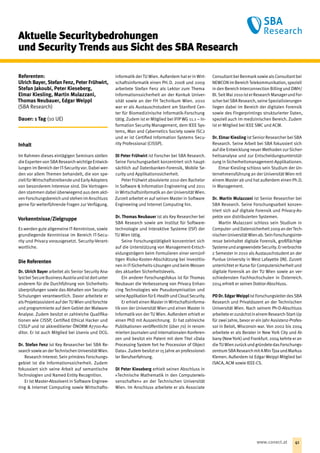 Aktuelle Securitybedrohungen
und Security Trends aus Sicht des SBA Research
Referenten:
Ulrich Bayer, Stefan Fenz, Peter Frühwirt,
Stefan Jakoubi, Peter Kieseberg,
Elmar Kiesling, Martin ­Mulazzani,
­Thomas Neubauer, Edgar Weippl
(SBA Research)
Dauer: 1 Tag (10 UE)
Inhalt
Im Rahmen dieses eintägigen Seminars stellen
die Experten von SBA Research wichtige Entwick-
lungen im Bereich der IT-Securityvor. Dabei wer-
den vor allem Themen behandelt, die von spe-
ziellfür Wirtschaftstreibende und EarlyAdopters
von besonderem Interesse sind. Die Vortragen-
den stammen dabei überwiegend aus dem akti-
venForschungsbereichundstehenimAnschluss
gerne für weiterführende Fragen zur Verfügung.
Vorkenntnisse/Zielgruppe
Es werden gute allgemeine IT-Kenntnisse, sowie
grundlegende Kenntnisse im Bereich IT-Secu-
rity und Privacy vorausgesetzt. Security-Verant-
wortliche.
Die Referenten
Dr. Ulrich Bayer arbeitet als Senior Security Ana-
lystbeiSecureBusinessAustriaundistdortunter
anderem für die Durchführung von Sicherheits-
überprüfungen sowie das Abhalten von Security-
Schulungen verantwortlich. Davor arbeitete er
alsProjektassistentaufder TU Wien und forschte
und programmierte auf dem Gebiet der Malware-
Analyse. Zudem besitzt er zahlreiche Qualifika-
tionen wie CISSP, Certified Ethical Hacker und
CSSLP und ist akkreditierter ÖNORM A7700-Au-
ditor. Er ist auch Mitglied bei Usenix und OCG.
Dr. Stefan Fenz ist Key Researcher bei SBA Re-
searchsowieanderTechnischenUniversitätWien.
Research Interest: Sein primäres Forschungs-
gebiet ist die Informationssicherheit. Zudem
fokussiert sich seine Arbeit auf semantische
Technologien und Named Entity Recognition.
Er ist Master-Absolvent in Software Enginee-
ring  Internet Computing sowie Wirtschafts-
informatikder TU Wien. Außerdem hat er in Wirt-
schaftsinformatik einen PH. D. 2008 und 2009
arbeitete Stefan Fenz als Lektor zum Thema
Informationssicherheit an der Konkuk Univer-
sität sowie an der FH Technikum Wien. 2010
war er als Austauschstudent am Stanford Cen-
ter für Biomedizinische Informatik-Forschung
tätig. Zudem ist er Mitglied bei IFIP WG 11.1 – In-
formation Security Management, dem IEEE Sys-
tems, Man and Cybernetics Society sowie ISC2
und er ist Certified Information Systems Secu-
rity Professional (CISSP).
DI Peter Frühwirt ist Forscher bei SBA Research.
Seine Forschungsarbeit konzentriert sich haupt-
sächlich auf Datenbanken-Forensik, Mobile Se-
curity und Applikationssicherheit.
Peter Frühwirt absolvierte 2010 den Bachelor
in Software  Information Engineering und 2011
in Wirtschaftsinformatik an der Universität Wien.
Zurzeit arbeitet er auf seinen Master in Software
Engineering und Internet Computing hin.
Dr. Thomas Neubauer ist als Key Researcher bei
SBA Research sowie am Institut für Software-
technologie und Interaktive Systeme (ISF) der
TU Wien tätig.
Seine Forschungstätigkeit konzentriert sich
auf die Unterstützung von Management-Entsch-
eidungsträgern beim Formulieren einer vernünf-
tigen Risiko-Kosten-Abschätzung bei Investitio-
nen in IT-Sicherheits-Lösungen und beim Messen
des aktuellen Sicherheitslevels.
Ein anderer Forschungsfokus ist für Thomas
Neubauer die Verbesserung von Privacy Enhan-
cing Technologies wie Pseudonymisation und
seineApplikationfürE-HealthundCloudSecurity.
Er erhielt einen Master in Wirtschaftsinforma-
tik von der Universität Wien und einen Master in
Informatik von der TU Wien. Außerdem erhielt er
einen PhD mit Auszeichnung. Er hat zahlreiche
Publikationen veröffentlicht (über 70) in renom-
mierten Journalen und internationalen Konferen-
zen und besitzt ein Patent mit dem Titel »Data
Processing System fort he Procession of Object
Data«. Zudem besitzt er 15 Jahre an professionel-
ler Berufserfahrung.
DI Peter Kieseberg erhielt seinen Abschluss in
»Technische Mathematik in den Computerwis-
senschaften« an der Technischen Universität
Wien. Im Anschluss arbeitete er als Associate
Consultantbei Benmarksowie alsConsultantbei
NEWCONimBereichTelekommunikation,speziell
in den Bereich Interconnection Billing und DWH/
BI. SeitMai 2010 ister Research Manager und For-
scher bei SBA Research, seine Spezialisierungen
liegen dabei im Bereich der digitalen Forensik
sowie des Fingerprintings strukturierter Daten,
speziell auch im medizinischen Bereich. Zudem
ist er Mitglied bei IEEE SMC und ACM.
Dr. Elmar Kiesling istSenior Researcher bei SBA
Research. Seine Arbeit bei SBA fokussiert sich
auf die Entwicklung neuer Methoden zur Sicher-
heitsanalyse und zur Entscheidungsunterstüt-
zung in Sicherheitsmanagement-Applikationen.
Elmar Kiesling schloss sein Studium der Un-
ternehmensführung an der Universität Wien mit
einem Master ab und hat außerdem einen Ph.D.
in Management.
Dr. Martin Mulazzani ist Senior Researcher bei
SBA Research. Seine Forschungsarbeit konzen-
triert sich auf digitale Forensik und Privacy-As-
pekte von distribuierten Systemen.
Martin Mulazzani schloss sein Studium in
Computer-undDatensicherheit2009anderTech-
nischenUniversitätWienab.SeinForschungsinte-
resse beinhaltet digitale Forensik, großflächige
SystemeundangewendeteSecurity.Erverbrachte
2 Semester in 2010 als Austauschstudent an der
Purdue University in West Lafayette (IN). Zurzeit
unterrichtet er Kurse für Computersicherheit und
digitale Forensik an der TU Wien sowie an ver-
schiedensten Fachhochschulen in Österreich.
2014 erhielt er seinen Doktor-Abschluss.
PD Dr. Edgar WeipplistForschungsleiter desSBA
Research und Privatdozent an der Technischen
Universität Wien. Nach seinem Ph-D-Abschluss
arbeiteteerzunächstineinemResearch-Start-Up
für zwei Jahre, bevor er ein Jahr Assistenz-Profes-
sor in Beloit, Wisconsin war. Von 2002 bis 2004
arbeitete er als Berater in New York City und Al-
bany(New York) und Frankfurt. 2004 kehrte er an
dieTUWienzurückundgründetedasForschungs-
zentrumSBAResearchmitAMinTjoaundMarkus
Klemen. Außerdem ist Edgar Weippl Mitglied bei
ISACA, ACM sowie IEEE-CS.
41www.conect.at
 