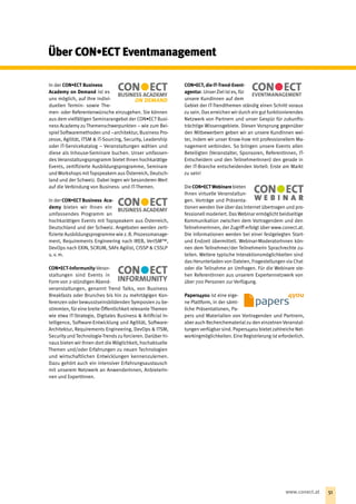 In der CON•ECT Business 
Aca­demy on Demand ist es
uns möglich, auf Ihre indivi-
duellen Termin- sowie The-
men- oder Referentenwünsche einzugehen. Sie können
aus dem vielfältigen Seminarangebot der CON•ECT Busi-
ness Academy zu Themenschwerpunkten – wie zum Bei-
spiel Softwaremethoden und –architektur, Business Pro-
zesse, Agilität, ITSM  IT-Sourcing, Security, Leadership
oder IT-Servicekatalog – Veranstaltungen wählen und
diese als Inhouse-Seminare buchen. Unser umfassen-
des Veranstaltungsprogramm bietet Ihnen hochkarätige
Events, zertifizierte Ausbildungsprogramme, Seminare
und Workshops mitTopspeakern aus Österreich, Deutsch-
land und der Schweiz. Dabei legen wir besonderen Wert
auf die Verbindung von Business- und IT-Themen.
In der CON•ECT Business  Aca-
demy bieten wir Ihnen ein
um­fassendes Programm an
hoch­karätigen Events mit Topspeakern aus Österreich,
Deutschland und der Schweiz. Angeboten werden zerti-
fizierte Ausbildungsprogramme wie z. B. Prozessmanage-
ment, Requirements Engineering nach IREB, ­VeriSM™,
DevOps nach EXIN, SCRUM, SAFe Agilist, CISSP  CSSLP
u. v. m.
CON•ECT-Informunity-Veran­
staltungen sind Events in
Form von 2-stündigen Abend-
veranstaltungen, genannt Trend Talks, von Business
Breakfasts oder Brunches bis hin zu mehr­tägigen Kon-
ferenzen oder bewusstseinsbildenden Symposien zu be-
stimmten, für eine breite Öffentlichkeit relevante Themen
wie etwa IT-Strategie, Digitales Business  Artificial In-
telligence, Software-Entwicklung und Agilität, Software-
Architektur, Requirements Engineering, DevOps  ITSM,
Security und Technologie-Trends zu forcieren. Darüber hi-
naus bieten wir Ihnen dort die Möglichkeit, hochaktuelle
Themen und/oder Erfahrungen zu neuen Technologien
und wirtschaftlichen Entwicklungen kennenzulernen.
Dazu gehört auch ein intensiver Erfahrungsaustausch
mit unserem Netzwerk an AnwenderInnen, AnbieterIn-
nen und ExpertInnen.
CON•ECT, die IT-Trend-Event­
agentur. Unser Ziel ist es, für
unsere KundInnen auf dem
Gebiet der IT-Trendthemen ständig einen Schritt voraus
zu sein. Das erreichen wir durch ein gut funktionierendes
Netzwerk von Partnern und unser Gespür für zukunfts-
trächtige Wissensgebiete. Diesen Vorsprung gegenüber
den Mitbewerbern geben wir an unsere KundInnen wei-
ter, indem wir unser Know-how mit professionellem Ma-
nagement verbinden. So bringen unsere Events allen
Beteiligten (Veranstalter, Sponsoren, ReferentInnen, IT-
Entscheidern und den TeilnehmerInnen) den gerade in
der IT-Branche entscheidenden Vorteil: Erste am Markt
zu sein!
Die CON•ECT Webinare bieten
Ihnen virtuelle Veranstaltun-
gen. Vorträge und Präsenta-
tionen werden live über das Internet übertragen und pro-
fessionell moderiert. Das Webinar ermöglicht beidseitige
Kommunikation zwischen dem Vortragendem und den
TeilnehmerInnen, der Zugriff erfolgt über www.conect.at.
Die Informationen werden bei einer festgelegten Start-
und Endzeit übermittelt. Webinar-ModeratorInnen kön-
nen dem Teilnehmer/der Teilnehmerin Sprachrechte zu-
teilen. Weitere typische Interaktionsmöglichkeiten sind
das Herunterladen von Dateien, Fragestellungen via Chat
oder die Teilnahme an Umfragen. Für die Webinare ste-
hen ReferentInnen aus unserem Expertennetzwerk von
über 700 Personen zur Verfügung.
Papers4you ist eine eige­
ne Plattform, in der sämt-
liche ­Präsentationen, Pa-
pers und Materialien von Vortragenden und Partnern,
aber auch Recherchematerial zu den einzelnen Veranstal-
tungen verfügbar sind. Papers4you bietet zahlreiche Net-
workingmöglichkeiten. Eine Registrierung ist erforderlich.
Über CON•ECT Eventmanagement
51www.conect.at
 