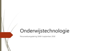 Onderwijstechnologie
Personeelsvergadering SAW 4 september 2018
 
