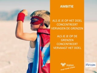 AMBITIE
ALS JE JE OP HET DOEL
CONCENTREERT
VERVAGEN DE GRENZEN
ALS JE JE OP DE
GRENZEN
CONCENTREERT
VERVAAGT HET DOEL
 