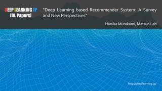 DEEP LEARNING JP
[DL Papers]
“Deep Learning based Recommender System: A Survey
and New Perspectives”
Haruka Murakami, Matsuo Lab
http://deeplearning.jp/
 