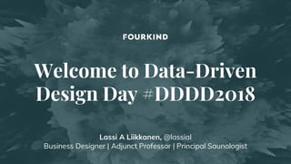 Welcome to Data-Driven
Design Day #DDDD2018
Lassi A Liikkanen, @lassial
Business Designer | Adjunct Professor | Principal Saunologist
 