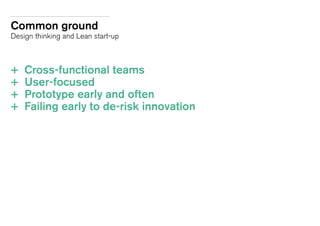 Common ground
Design thinking and Lean start-up
+ 	Cross-functional teams
+ 	User-focused
+ 	Prototype early and often
+ 	Failing early to de-risk innovation
 