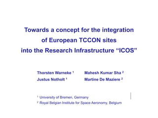 Towards a concept for the integration
of European TCCON sites
into the Research Infrastructure “ICOS”
Thorsten Warneke 1 Mahesh Kumar Sha 2
Justus Notholt 1 Martine De Maziere 2
1 University of Bremen, Germany
2 Royal Belgian Institute for Space Aeronomy, Belgium
 