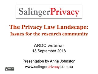 The Privacy Law Landscape:
Issues for the research community
ARDC webinar
13 September 2018
Presentation by Anna Johnston
www.salingerprivacy.com.au
 