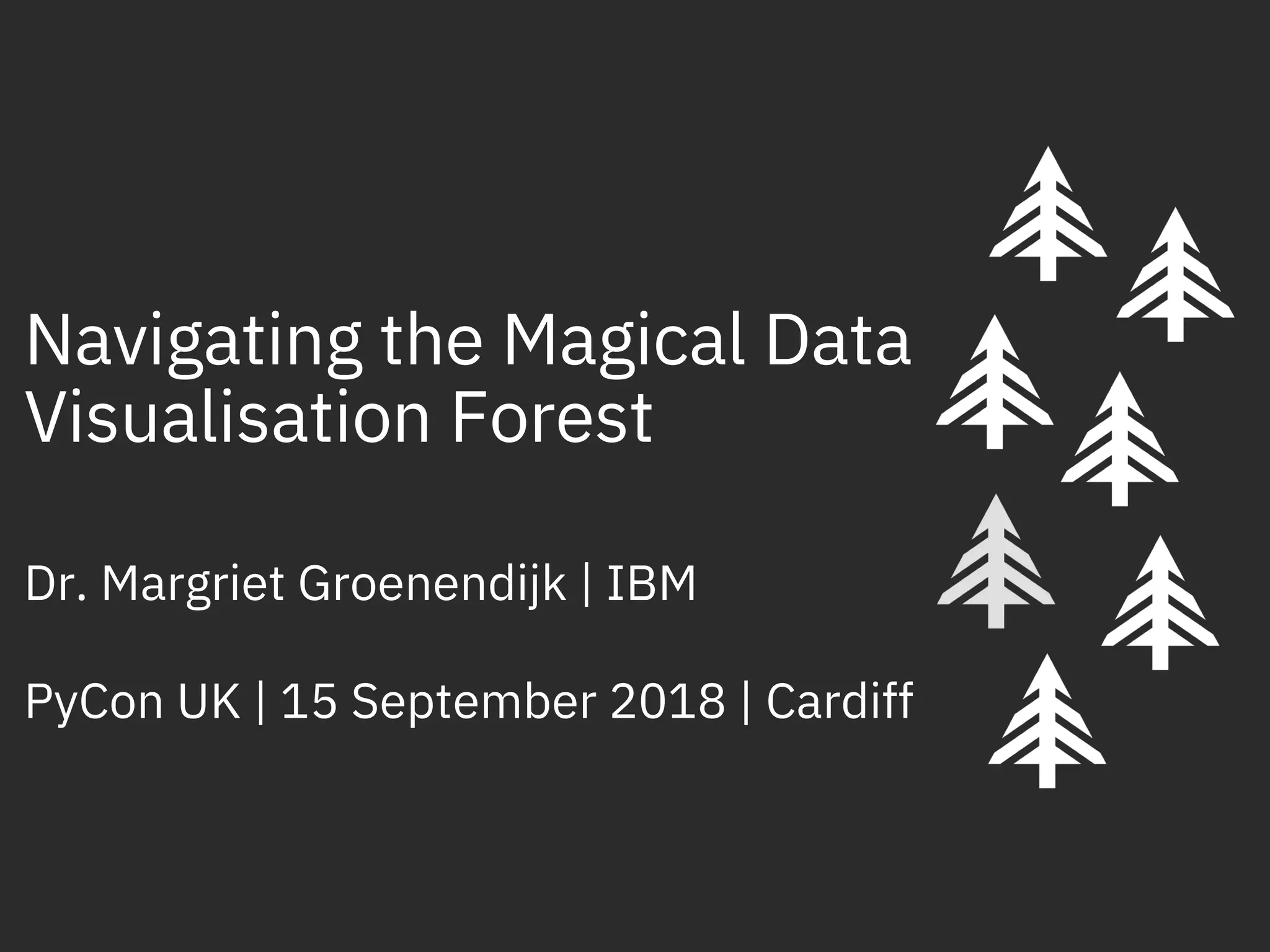 Dr. Margriet Groenendijk | IBM
PyCon UK | 15 September 2018 | Cardiff
Navigating the Magical Data
Visualisation Forest
 