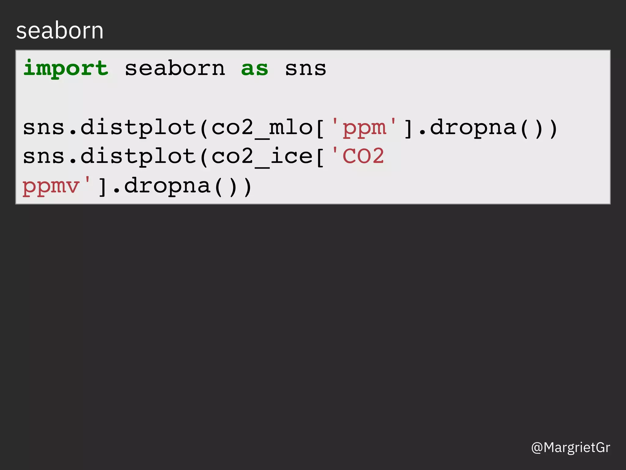 seaborn
Data from Barnola et al. Nature, 329, 408-414 (1987)
import seaborn as sns
sns.distplot(co2_mlo['ppm'].dropna())
sns.distplot(co2_ice['CO2
ppmv'].dropna())
@MargrietGr
 