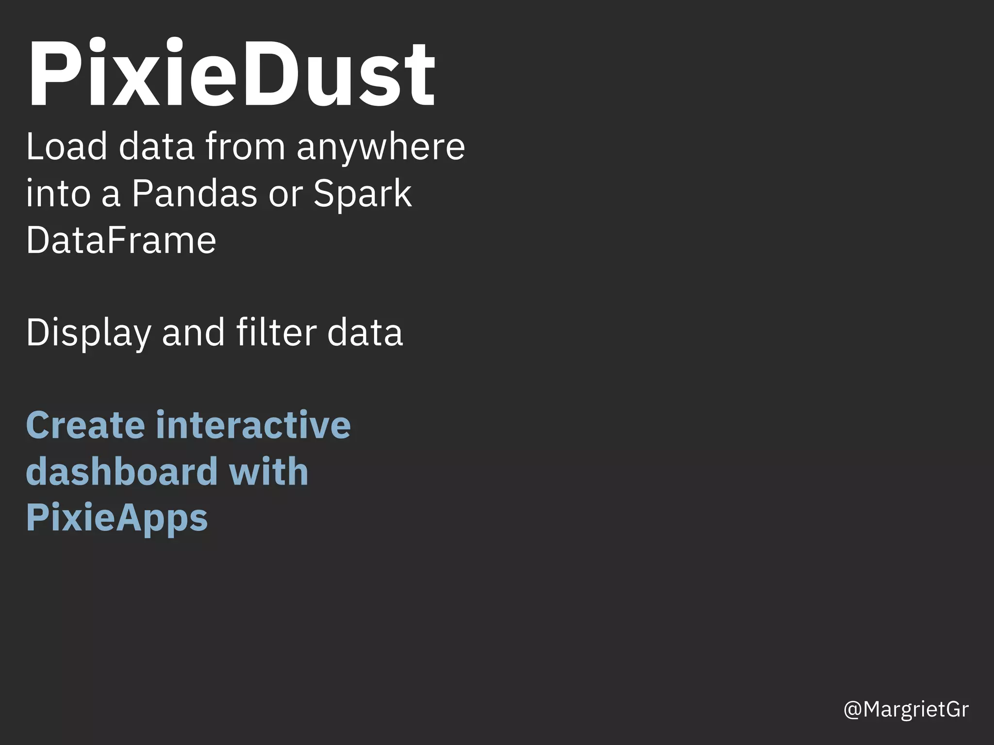 PixieDust
Load data from anywhere
into a Pandas or Spark
DataFrame
Display and filter data
Create interactive
dashboard with
PixieApps
@MargrietGr
 