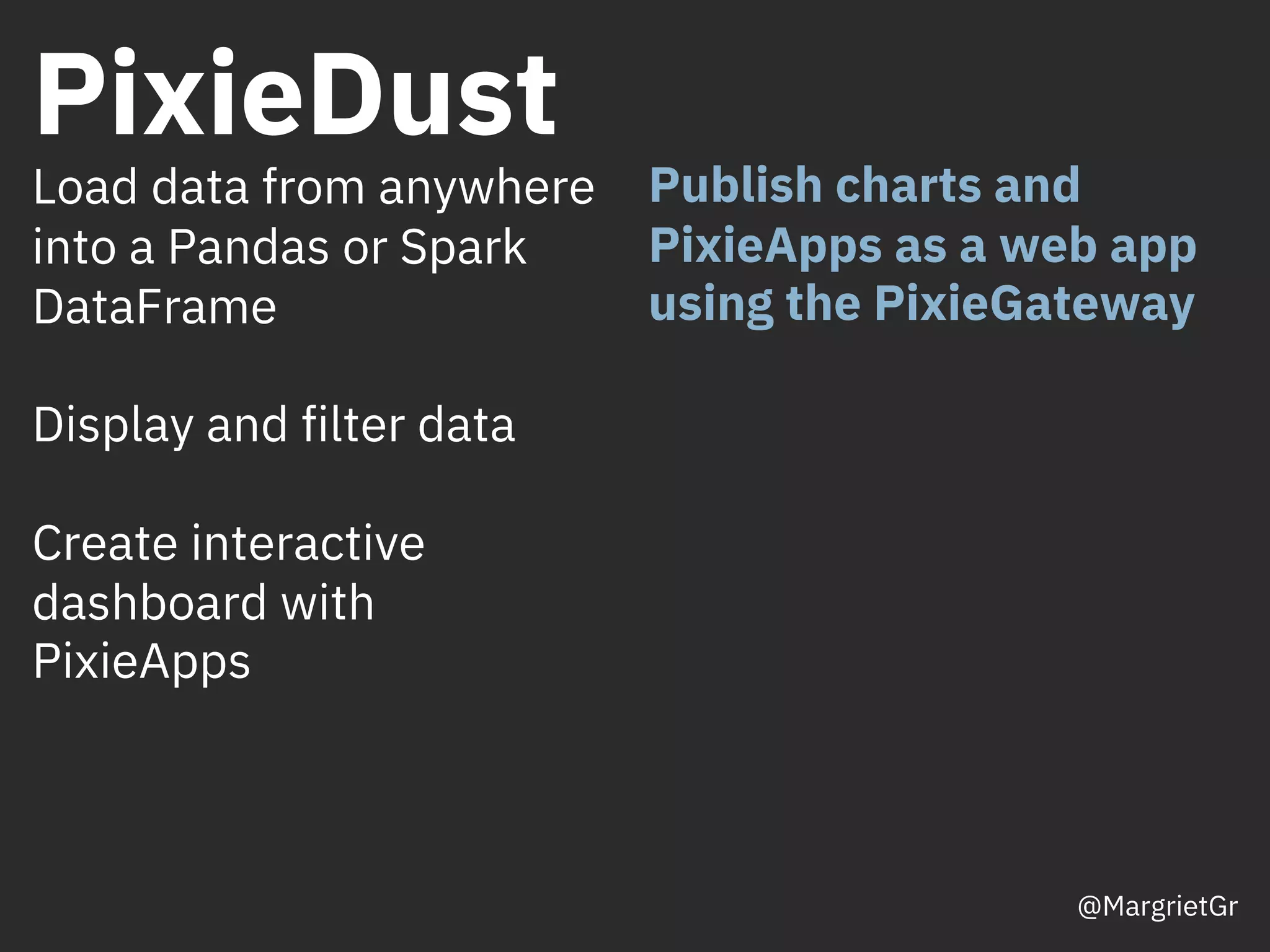 PixieDust
Publish charts and
PixieApps as a web app
using the PixieGateway
Load data from anywhere
into a Pandas or Spark
DataFrame
Display and filter data
Create interactive
dashboard with
PixieApps
@MargrietGr
 